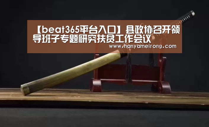 【beat365平台入口】县政协召开领导班子专题研究扶贫工作会议