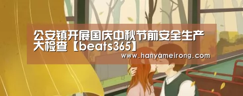 公安镇开展国庆中秋节前安全生产大检查【beats365】(图1) beats365唯一官网